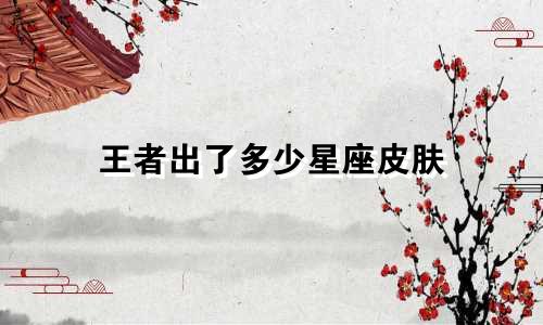 王者出了多少星座皮肤