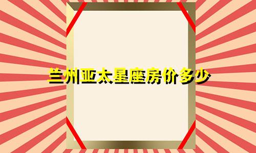 兰州亚太星座房价多少