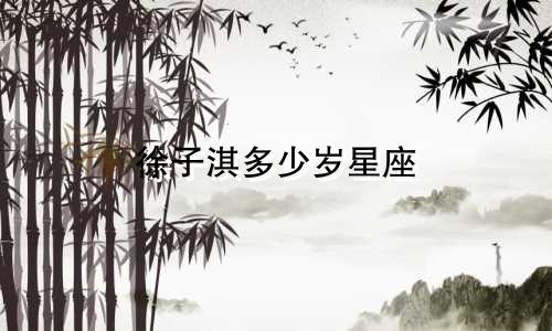 徐子淇多少岁星座