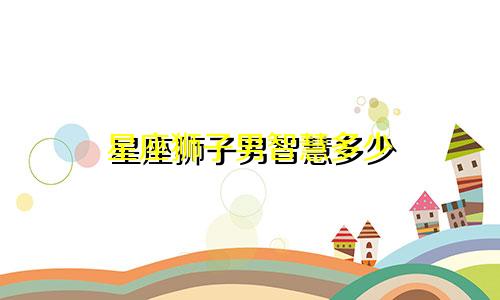 星座狮子男智慧多少