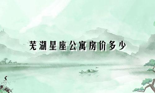 芜湖星座公寓房价多少