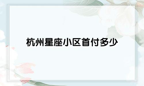 杭州星座小区首付多少