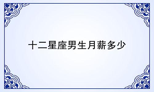 十二星座男生月薪多少