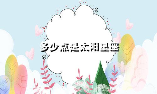 多少点是太阳星座