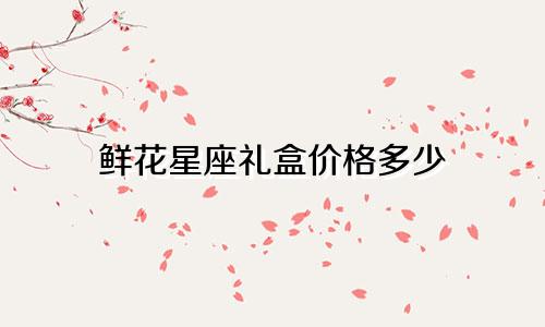 鲜花星座礼盒价格多少