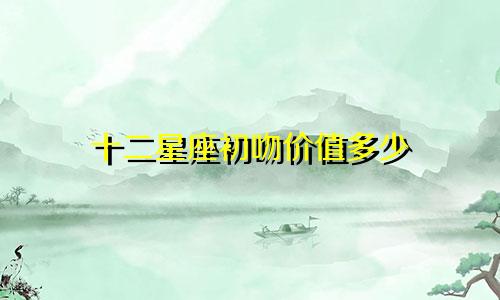 十二星座初吻价值多少