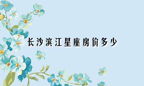 长沙滨江星座房价多少
