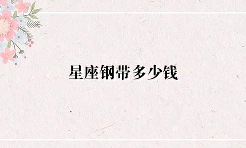 星座钢带多少钱