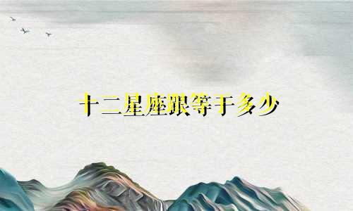 十二星座跟等于多少