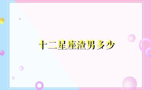 十二星座渣男多少
