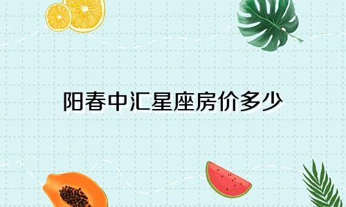 阳春中汇星座房价多少
