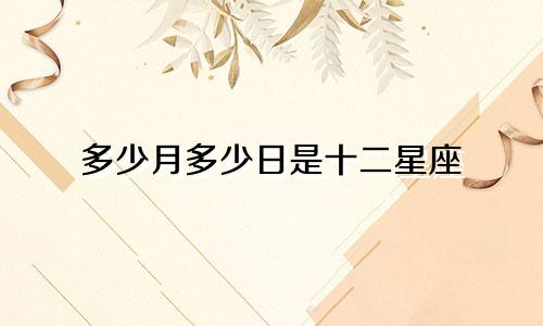 多少月多少日是十二星座