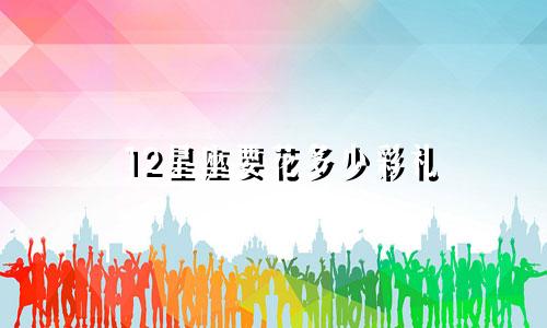 12星座要花多少彩礼