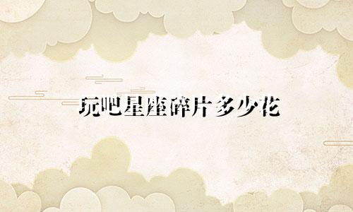 玩吧星座碎片多少花