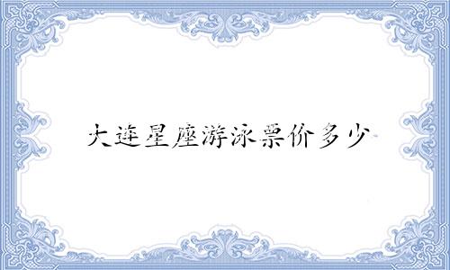 大连星座游泳票价多少