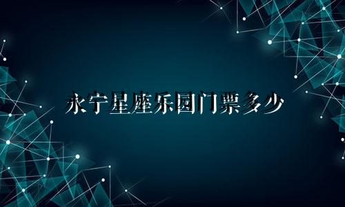 永宁星座乐园门票多少