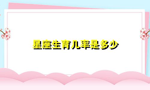 星座生育几率是多少