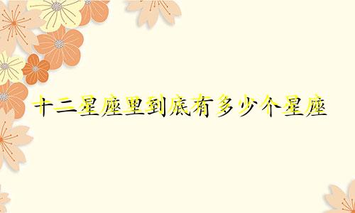 十二星座里到底有多少个星座