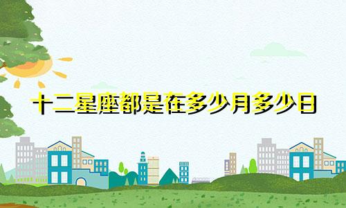十二星座都是在多少月多少日