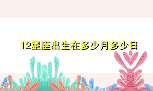 12星座出生在多少月多少日