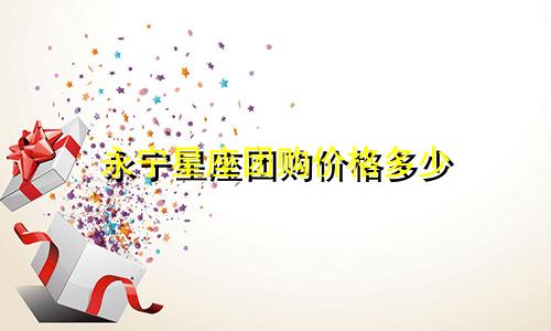 永宁星座团购价格多少
