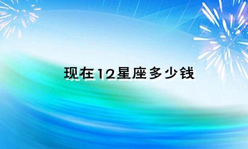 现在12星座多少钱
