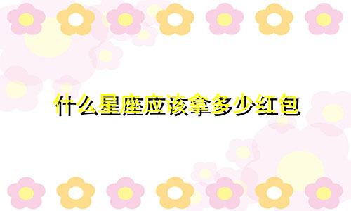 什么星座应该拿多少红包