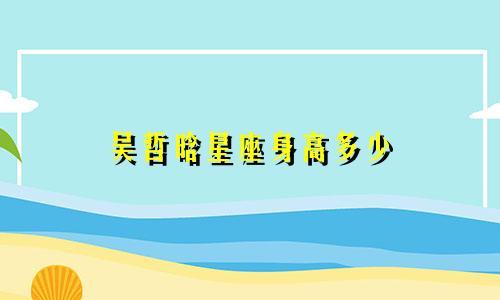 吴哲晗星座身高多少