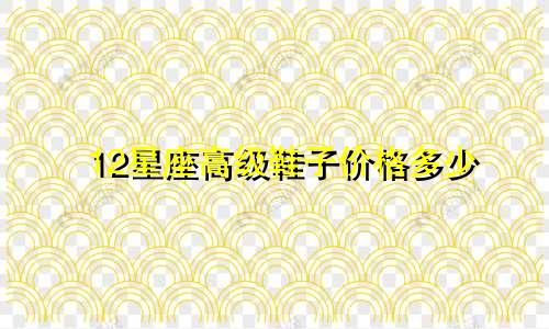 12星座高级鞋子价格多少