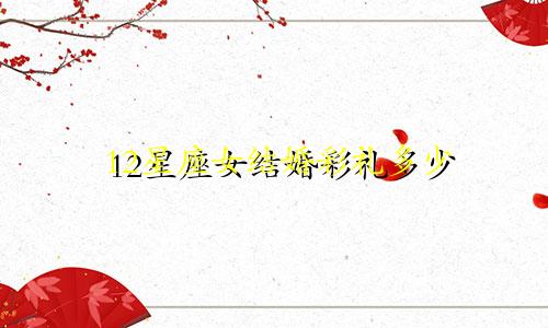 12星座女结婚彩礼多少