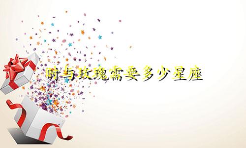 时与玫瑰需要多少星座