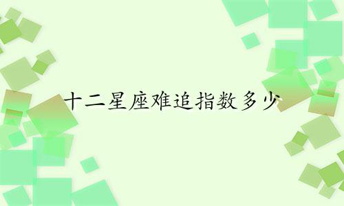 十二星座难追指数多少