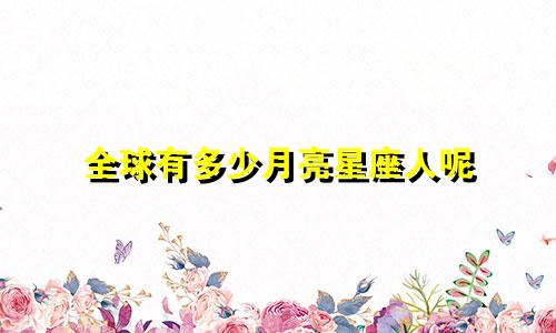 全球有多少月亮星座人呢