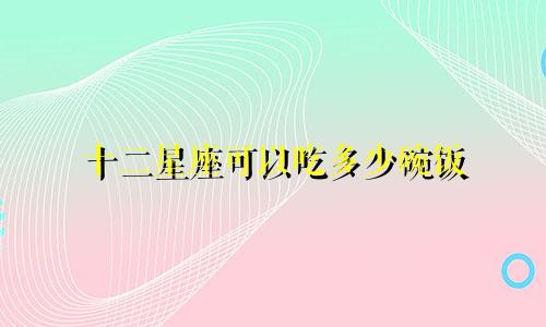 十二星座可以吃多少碗饭