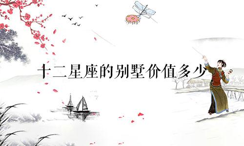 十二星座的别墅价值多少