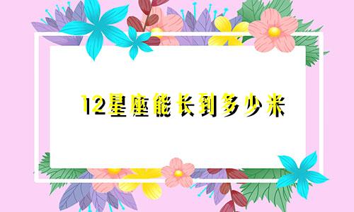 12星座能长到多少米