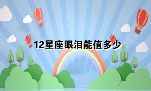 12星座眼泪能值多少