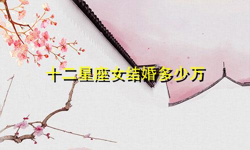 十二星座女结婚多少万