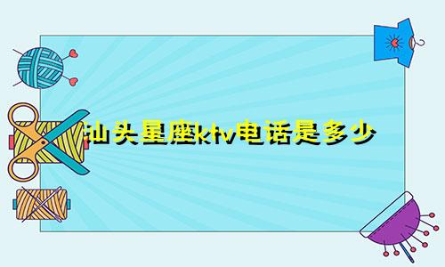 汕头星座ktv电话是多少