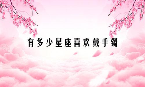 有多少星座喜欢戴手镯