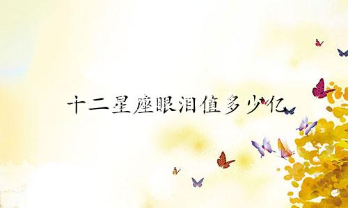 十二星座眼泪值多少亿