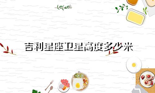 吉利星座卫星高度多少米