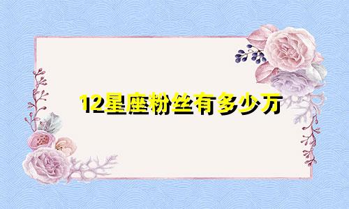 12星座粉丝有多少万