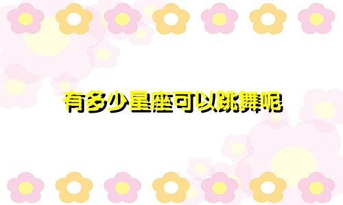 有多少星座可以跳舞呢