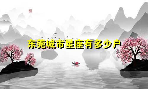 东莞城市星座有多少户