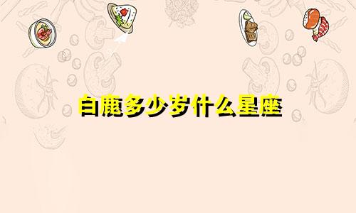 白鹿多少岁什么星座