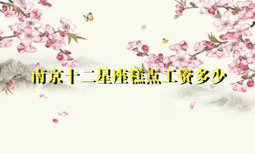 南京十二星座糕点工资多少