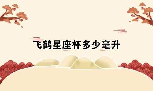 飞鹤星座杯多少毫升