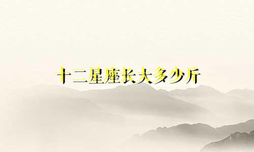 十二星座长大多少斤