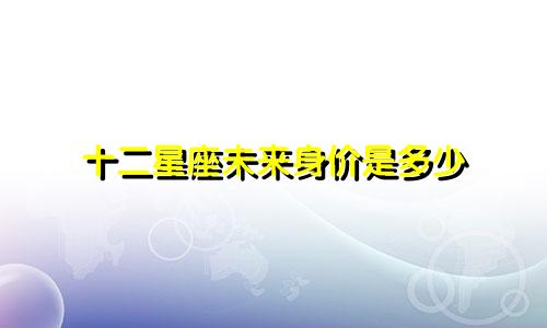 十二星座未来身价是多少